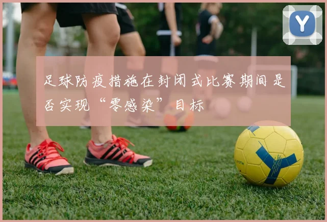 足球防疫措施在封闭式比赛期间是否实现“零感染”目标